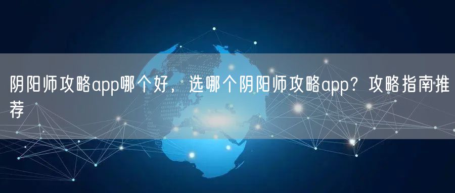 阴阳师攻略app哪个好，选哪个阴阳师攻略app？攻略指南推荐