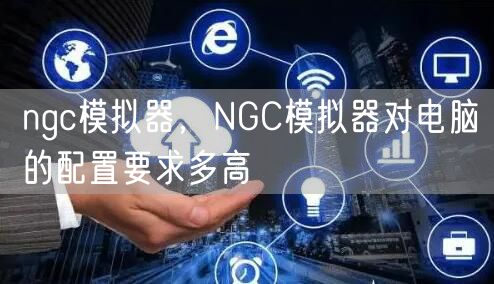 ngc模拟器，NGC模拟器对电脑的配置要求多高