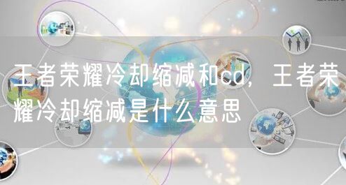 王者荣耀冷却缩减和cd，王者荣耀冷却缩减是什么意思