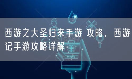 西游之大圣归来手游 攻略，西游记手游攻略详解