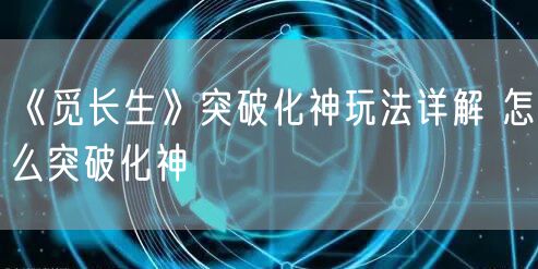 《觅长生》突破化神玩法详解 怎么突破化神