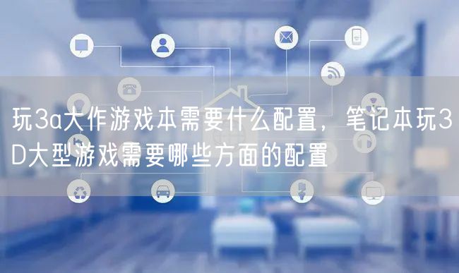 玩3a大作游戏本需要什么配置，笔记本玩3D大型游戏需要哪些方面的配置