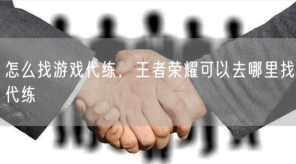 怎么找游戏代练，王者荣耀可以去哪里找代练