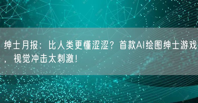 绅士月报：比人类更懂涩涩？首款AI绘图绅士游戏，视觉冲击太刺激！