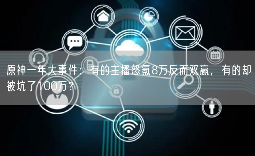 原神一年大事件：有的主播怒氪8万反而双赢，有的却被坑了100万？