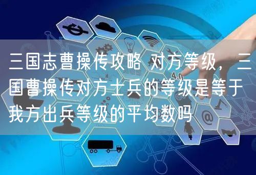 三国志曹操传攻略 对方等级，三国曹操传对方士兵的等级是等于我方出兵等级的平均数吗