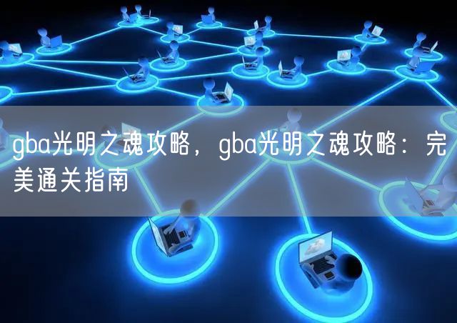 gba光明之魂攻略，gba光明之魂攻略：完美通关指南