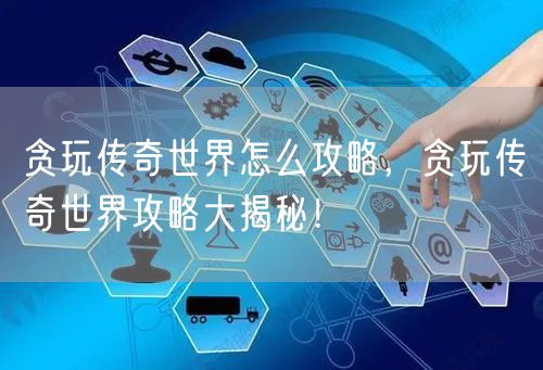 贪玩传奇世界怎么攻略，贪玩传奇世界攻略大揭秘！