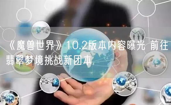 《魔兽世界》10.2版本内容曝光 前往翡翠梦境挑战新团本