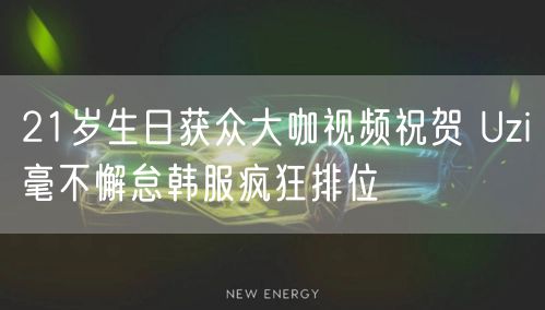 21岁生日获众大咖视频祝贺 Uzi毫不懈怠韩服疯狂排位