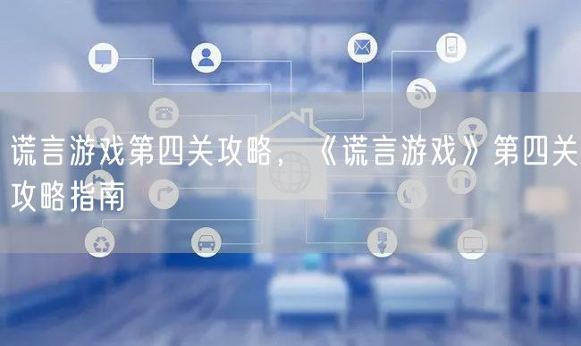 谎言游戏第四关攻略，《谎言游戏》第四关攻略指南