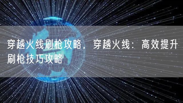 穿越火线刷枪攻略，穿越火线：高效提升刷枪技巧攻略