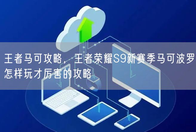 王者马可攻略，王者荣耀S9新赛季马可波罗怎样玩才厉害的攻略