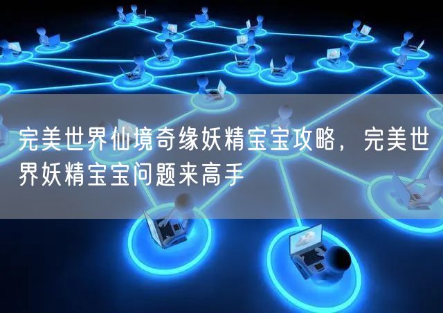完美世界仙境奇缘妖精宝宝攻略，完美世界妖精宝宝问题来高手
