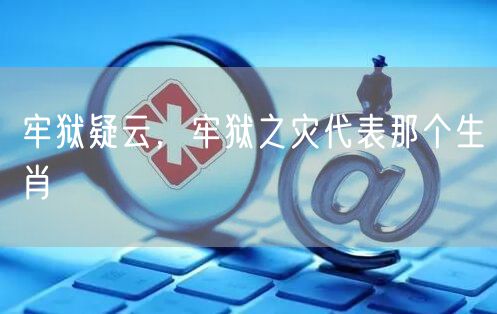 牢狱疑云，牢狱之灾代表那个生肖