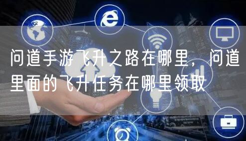 问道手游飞升之路在哪里，问道里面的飞升任务在哪里领取