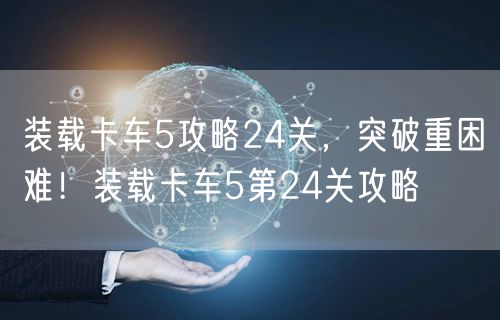装载卡车5攻略24关，突破重困难！装载卡车5第24关攻略