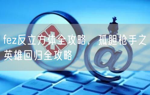fez反立方体全攻略，孤胆枪手之英雄回归全攻略
