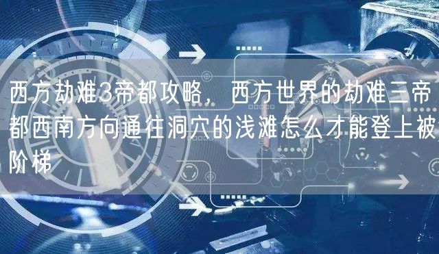 西方劫难3帝都攻略，西方世界的劫难三帝都西南方向通往洞穴的浅滩怎么才能登上被阶梯