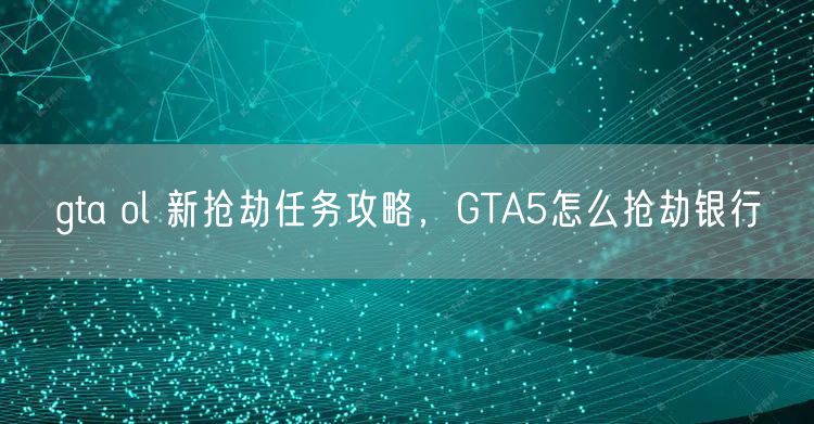 gta ol 新抢劫任务攻略，GTA5怎么抢劫银行