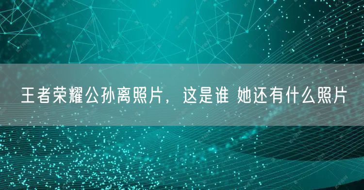 王者荣耀公孙离照片，这是谁 她还有什么照片