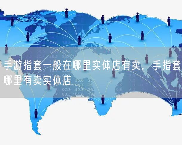 手游指套一般在哪里实体店有卖，手指套哪里有卖实体店
