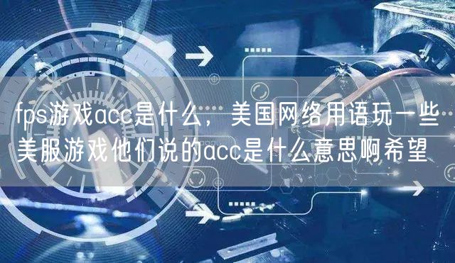 fps游戏acc是什么，美国网络用语玩一些美服游戏他们说的acc是什么意思啊希望