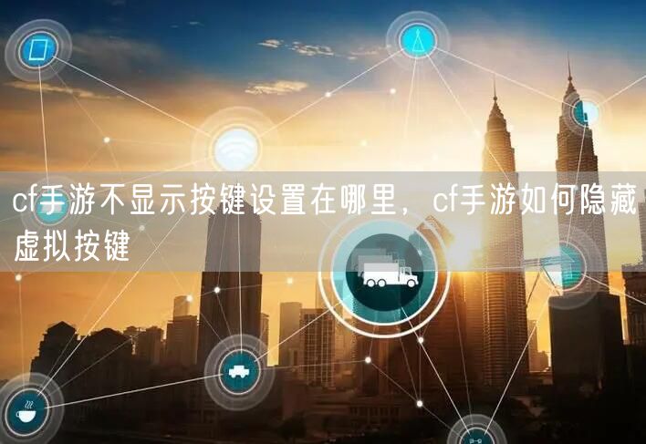 cf手游不显示按键设置在哪里，cf手游如何隐藏虚拟按键