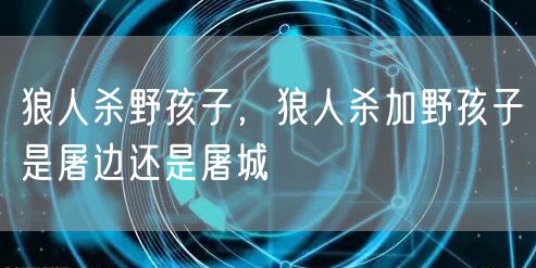 狼人杀野孩子，狼人杀加野孩子是屠边还是屠城