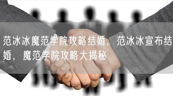 范冰冰魔范学院攻略结婚，范冰冰宣布结婚，魔范学院攻略大揭秘