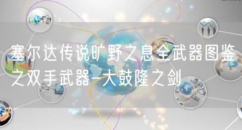 塞尔达传说旷野之息全武器图鉴之双手武器-大鼓隆之剑