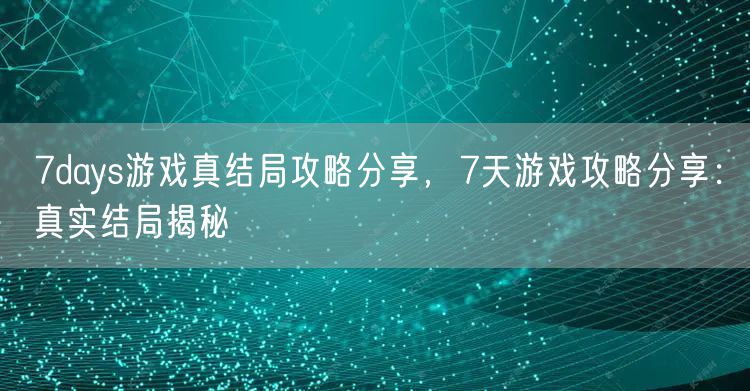 7days游戏真结局攻略分享，7天游戏攻略分享：真实结局揭秘