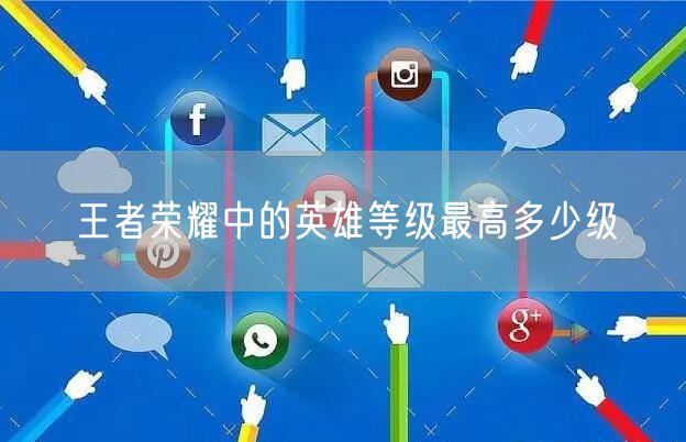 王者荣耀中的英雄等级最高多少级