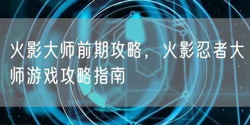 火影大师前期攻略，火影忍者大师游戏攻略指南