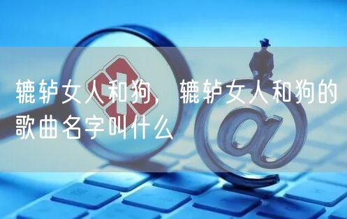 辘轳女人和狗，辘轳女人和狗的歌曲名字叫什么