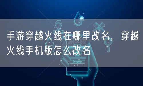 手游穿越火线在哪里改名，穿越火线手机版怎么改名