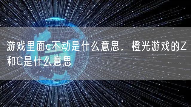 游戏里面c不动是什么意思，橙光游戏的Z和C是什么意思