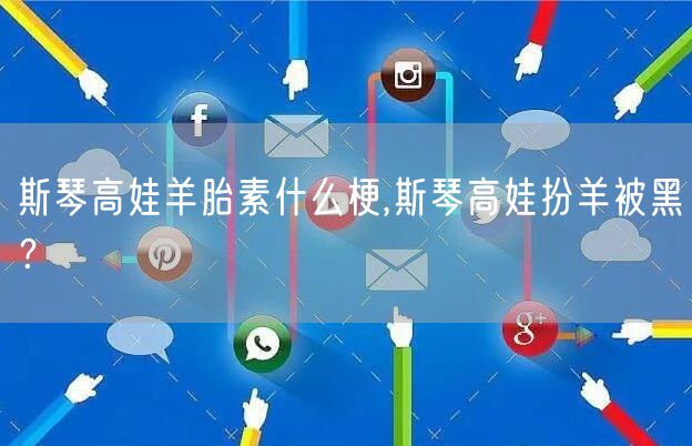 斯琴高娃羊胎素什么梗,斯琴高娃扮羊被黑？