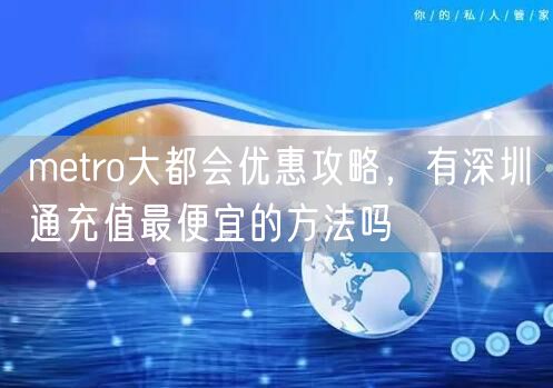 metro大都会优惠攻略，有深圳通充值最便宜的方法吗