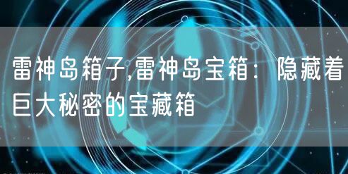 雷神岛箱子,雷神岛宝箱：隐藏着巨大秘密的宝藏箱
