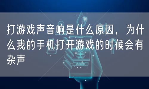 打游戏声音响是什么原因，为什么我的手机打开游戏的时候会有杂声