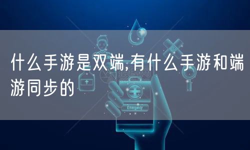 什么手游是双端,有什么手游和端游同步的