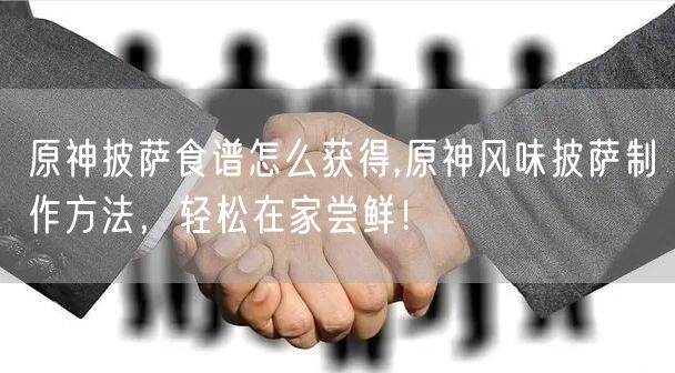 原神披萨食谱怎么获得,原神风味披萨制作方法，轻松在家尝鲜！