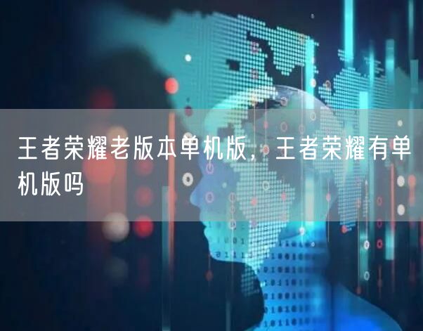 王者荣耀老版本单机版，王者荣耀有单机版吗
