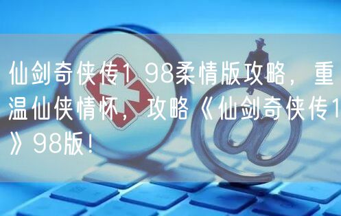 仙剑奇侠传1 98柔情版攻略，重温仙侠情怀，攻略《仙剑奇侠传1》98版！