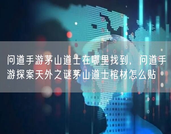 问道手游茅山道士在哪里找到，问道手游探案天外之谜茅山道士棺材怎么贴