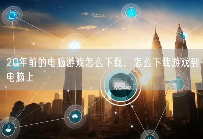 20年前的电脑游戏怎么下载，怎么下载游戏到电脑上