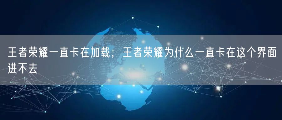 王者荣耀一直卡在加载，王者荣耀为什么一直卡在这个界面进不去