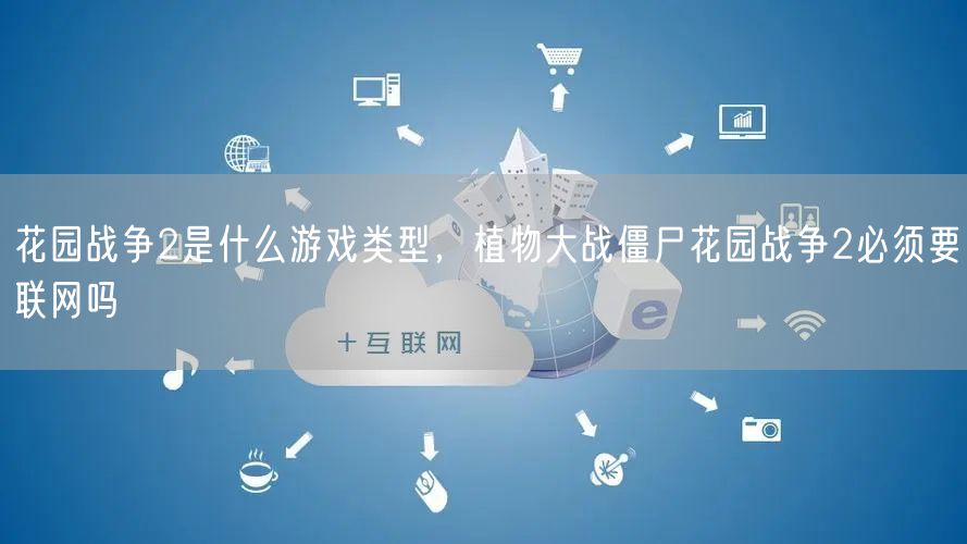 花园战争2是什么游戏类型，植物大战僵尸花园战争2必须要联网吗