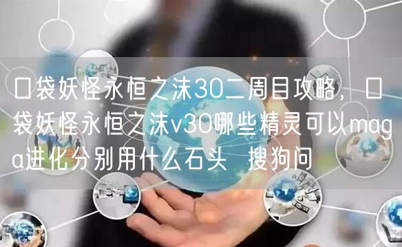 口袋妖怪永恒之沫30二周目攻略，口袋妖怪永恒之沫v30哪些精灵可以maga进化分别用什么石头  搜狗问